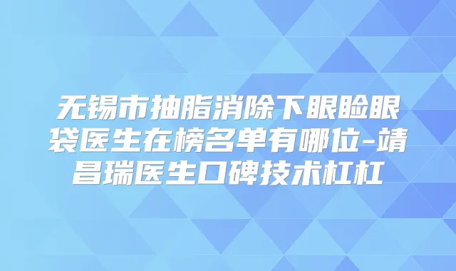 无锡市抽脂消除下眼睑眼袋医生在榜名单有哪位-靖昌瑞医生口碑技术杠杠