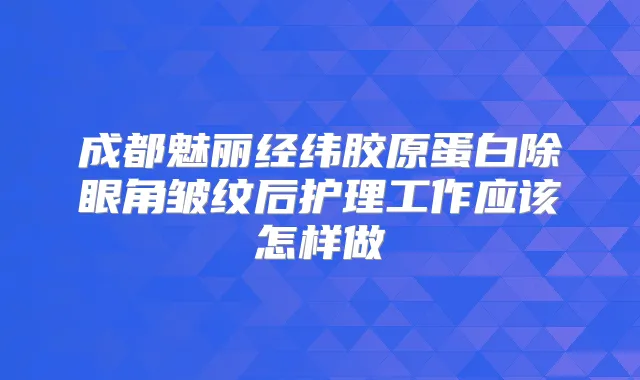 成都魅丽经纬胶原蛋白除眼角皱纹后护理工作应该怎样做