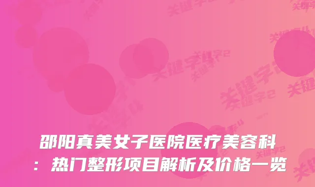 邵阳真美女子医院医疗美容科：热门整形项目解析及价格一览