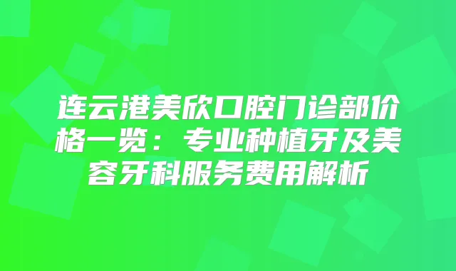 连云港美欣口腔门诊部价格一览：专业种植牙及美容牙科服务费用解析