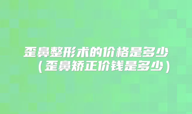 歪鼻整形术的价格是多少（歪鼻矫正价钱是多少）