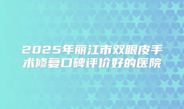 2025年丽江市双眼皮手术修复口碑评价好的医院