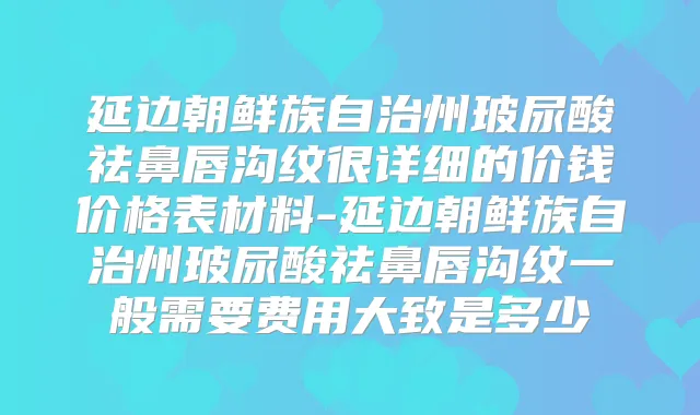 延边朝鲜族自治州玻尿酸祛鼻唇沟纹很详细的价钱价格表材料-延边朝鲜族自治州玻尿酸祛鼻唇沟纹一般需要费用大致是多少