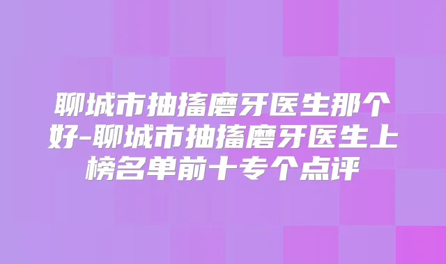 聊城市抽搐磨牙医生那个好-聊城市抽搐磨牙医生上榜名单前十专个点评