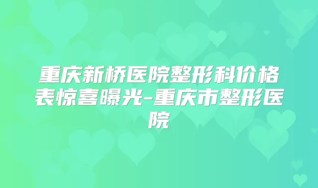重庆新桥医院整形科价格表惊喜曝光-重庆市整形医院