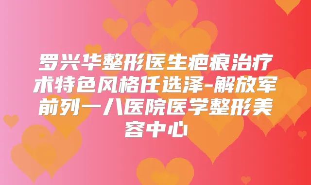 罗兴华整形医生疤痕术特色风格任选泽-解放军前列一八医院医学整形美容中心