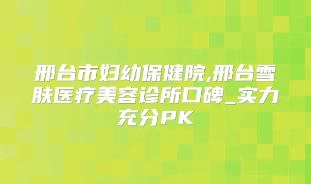 title="邢台市妇幼保健院,邢台雪肤医疗美容诊所口碑_实力充分PK"
