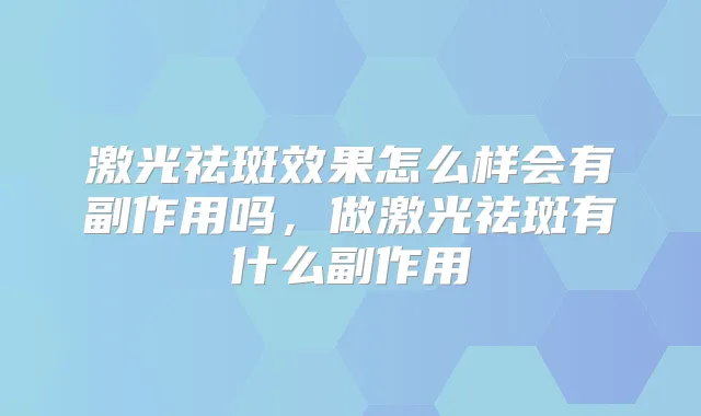激光祛斑效果怎么样会有副作用吗,做激光祛斑有什么副作用