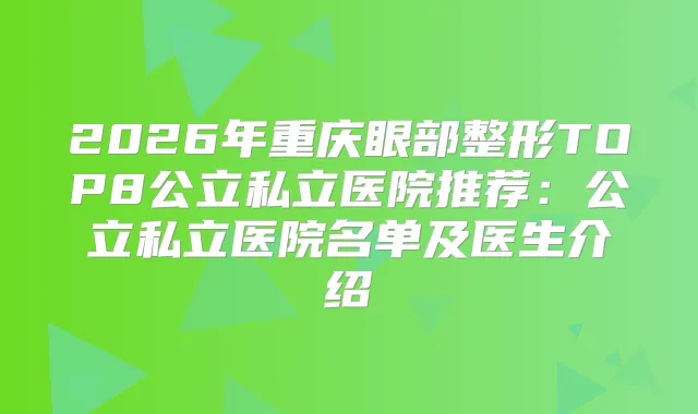 2026年重庆眼部整形TOP8公立私立医院推荐：公立私立医院名单及医生介绍