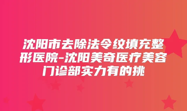 沈阳市去除法令纹填充整形医院-沈阳美奇医疗美容门诊部实力有的挑
