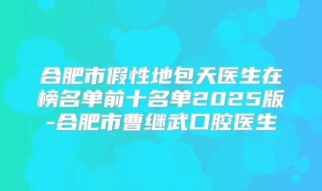 合肥市假性地包天医生在榜名单前十名单2025版-合肥市曹继武口腔医生