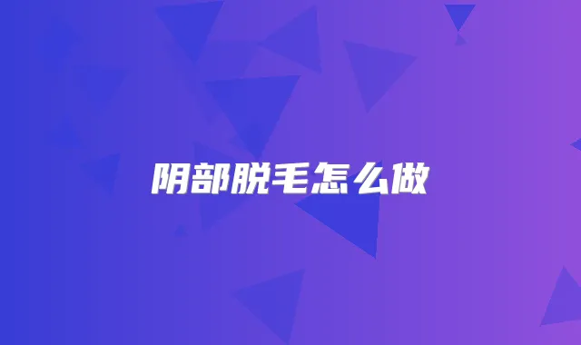 阴部脱毛怎么做