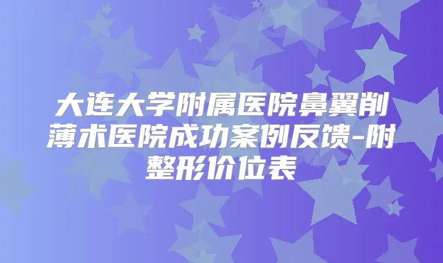 大连大学附属医院鼻翼削薄术医院成功案例反馈-附整形价位表