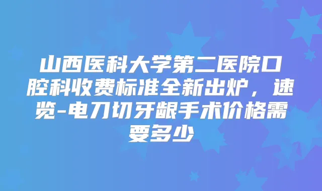 山西医科大学第二医院口腔科收费标准全新出炉，速览-电刀切牙龈手术价格需要多少