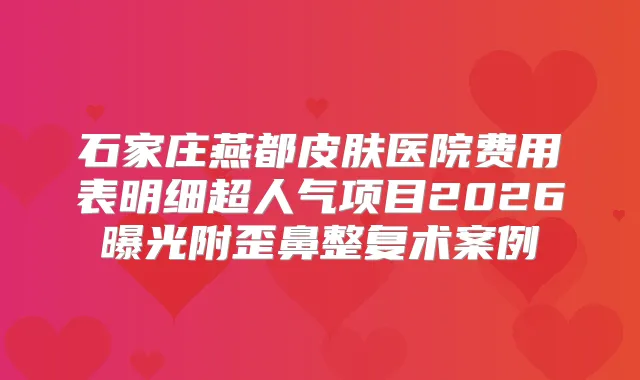 石家庄燕都皮肤医院费用表明细超人气项目2026曝光附歪鼻整复术案例