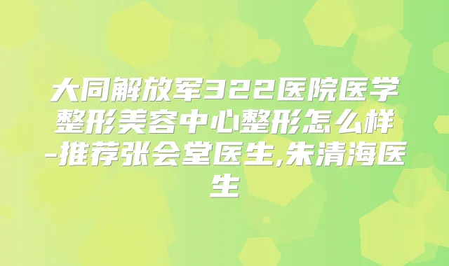 大同解放军322医院医学整形美容中心整形怎么样-推荐张会堂医生,朱清海医生
