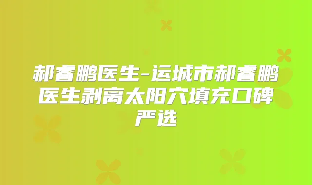 郝睿鹏医生-运城市郝睿鹏医生剥离太阳穴填充口碑严选