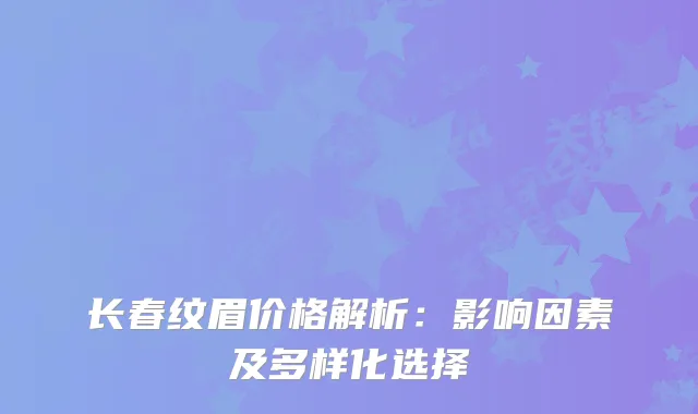 长春纹眉价格解析：影响因素及多样化选择