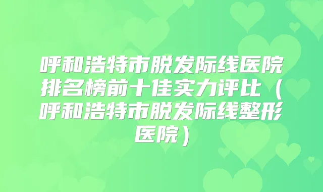 呼和浩特市脱发际线医院排名榜前十佳实力评比（呼和浩特市脱发际线整形医院）