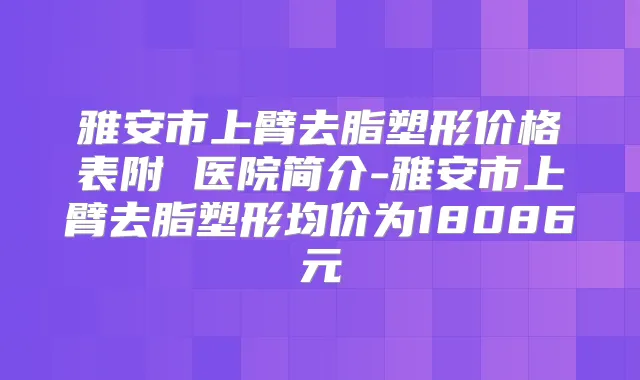 雅安市上臂去脂塑形价格表附 医院简介-雅安市上臂去脂塑形均价为18086元
