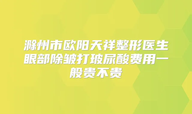 滁州市欧阳天祥整形医生眼部除皱打玻尿酸费用一般贵不贵