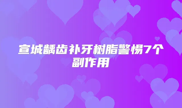 宣城龋齿补牙树脂警惕7个副作用