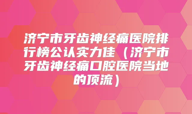 济宁市牙齿神经痛医院排行榜公认实力佳（济宁市牙齿神经痛口腔医院当地的顶流）