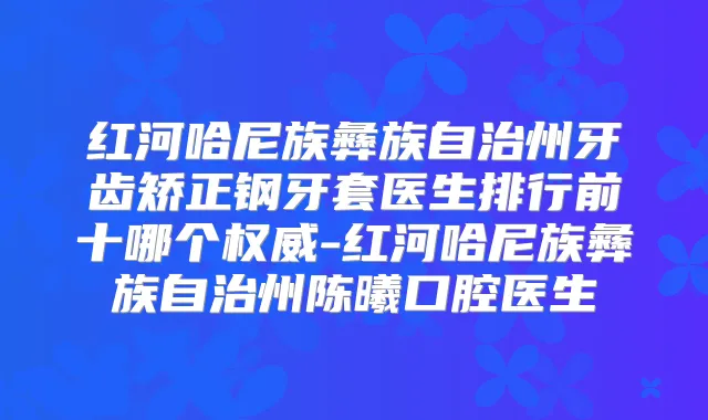 红河哈尼族彝族自治州牙齿矫正钢牙套医生排行前十哪个-红河哈尼族彝族自治州陈曦口腔医生
