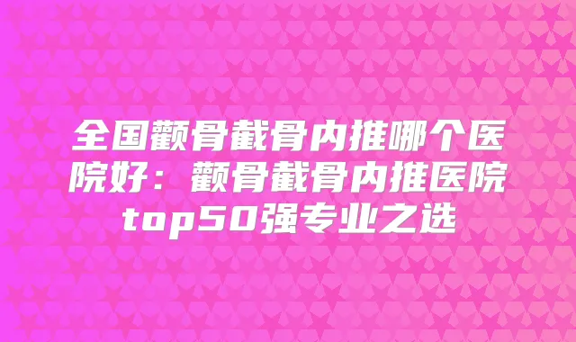 全国颧骨截骨内推哪个医院好：颧骨截骨内推医院top50强专业之选