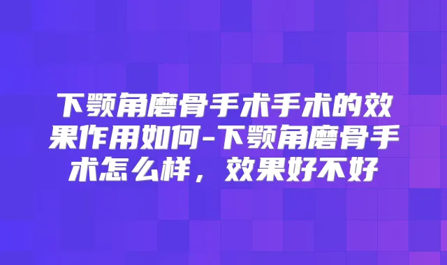 下颚角磨骨手术手术的效果作用如何-下颚角磨骨手术怎么样,效果好不好