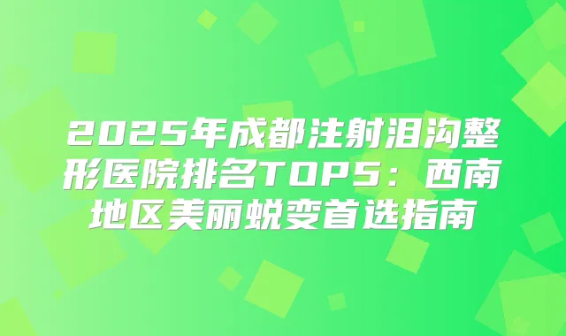 2025年成都注射泪沟整形医院排名TOP5:西南地区美丽蜕变首选指南