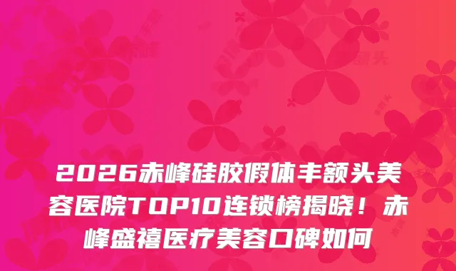 2026赤峰硅胶假体丰额头美容医院TOP10连锁榜揭晓!赤峰盛禧医疗美容口碑如何