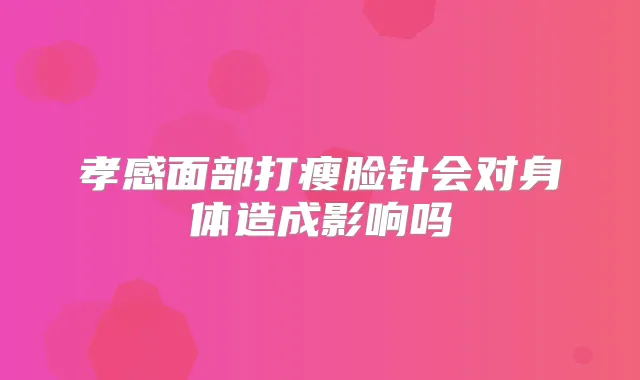孝感面部打瘦脸针会对身体造成影响吗