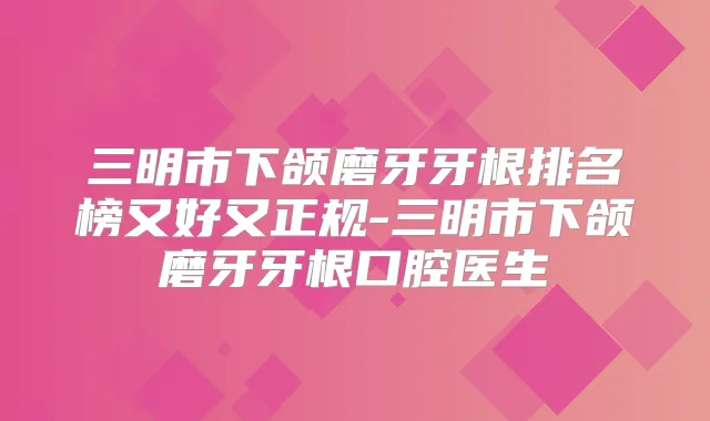 三明市下颌磨牙牙根排名榜又好又正规-三明市下颌磨牙牙根口腔医生