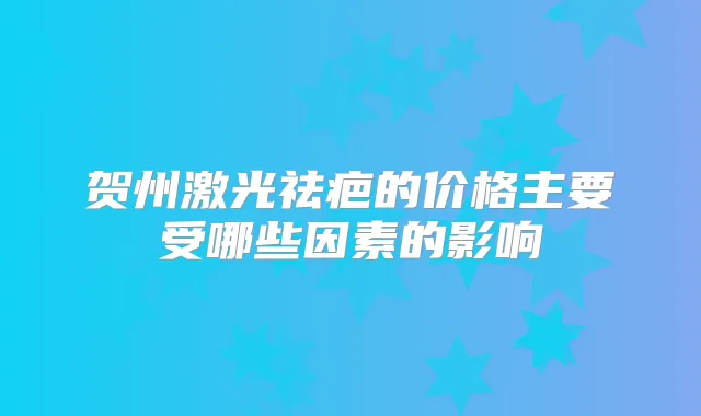 贺州激光祛疤的价格主要受哪些因素的影响