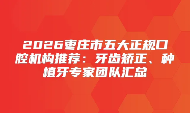 2026枣庄市五大正规口腔机构推荐:牙齿矫正、种植牙专家团队汇总