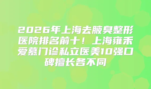 2026年上海去腋臭整形医院排名前十！上海雍禾爱慕门诊私立医美10强口碑擅长各不同