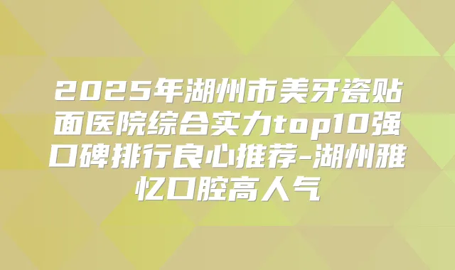 2025年湖州市美牙瓷贴面医院综合实力top10强口碑排行良心推荐-湖州雅忆口腔高人气