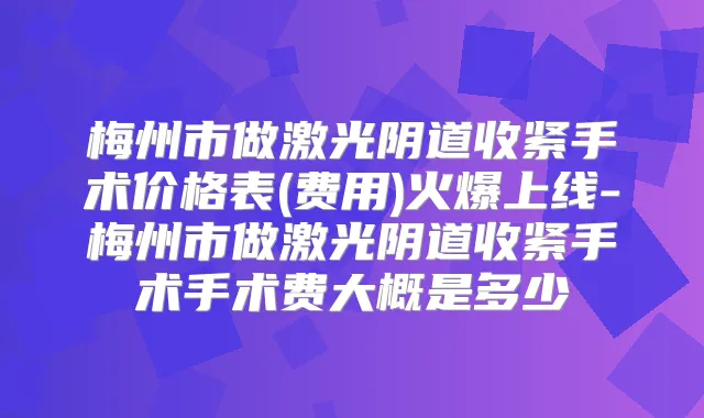 梅州市做激光阴道收紧手术价格表(费用)火爆上线-梅州市做激光阴道收紧手术手术费大概是多少