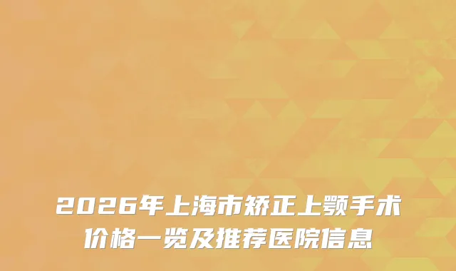 2026年上海市矫正上颚手术价格一览及推荐医院信息