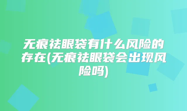 无痕祛眼袋有什么风险的存在(无痕祛眼袋会出现风险吗)