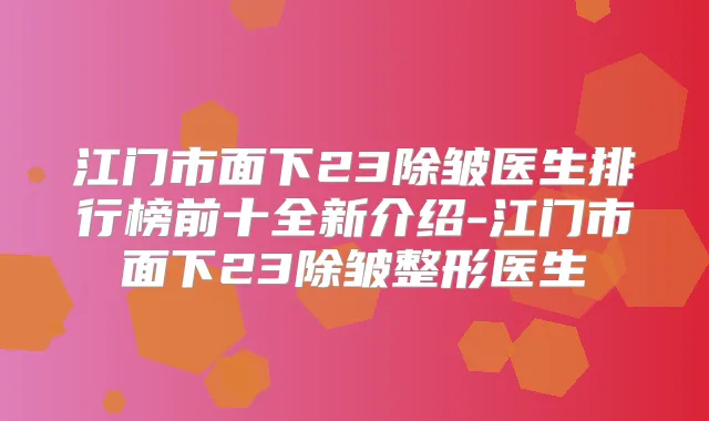 江门市面下23除皱医生排行榜前十全新介绍-江门市面下23除皱整形医生