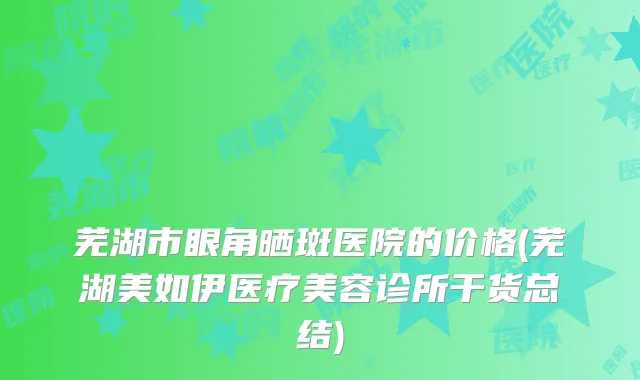 芜湖市眼角晒斑医院的价格(芜湖美如伊医疗美容诊所干货总结)