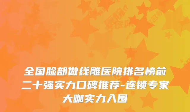 全国脸部做线雕医院排名榜前二十强实力口碑推荐-连锁专家大咖实力入围
