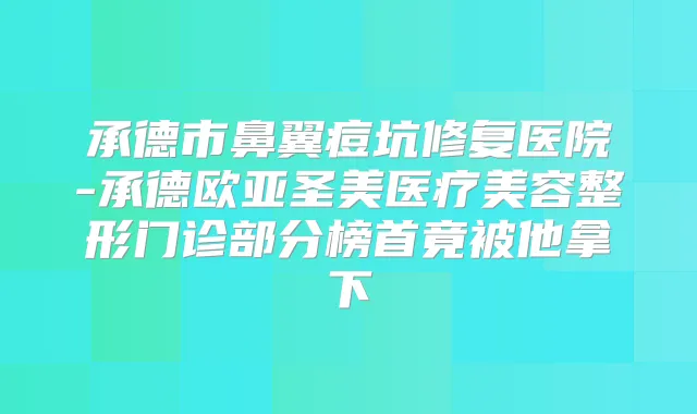 承德市鼻翼痘坑修复医院-承德欧亚圣美医疗美容整形门诊部分榜首竟被他拿下
