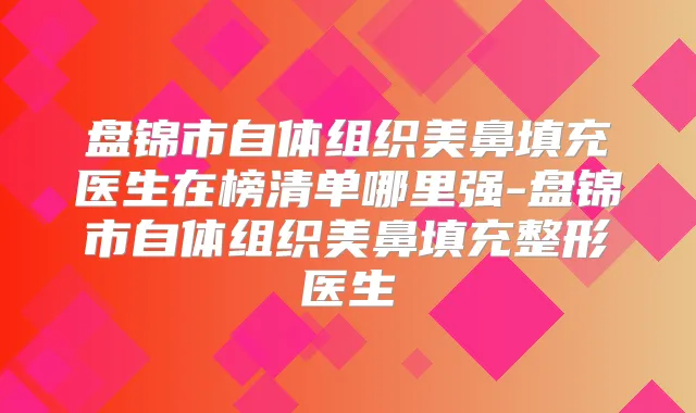 盘锦市自体组织美鼻填充医生在榜清单哪里强-盘锦市自体组织美鼻填充整形医生
