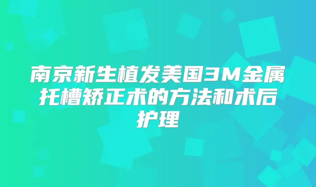 南京新生植发美国3M金属托槽矫正术的方法和术后护理