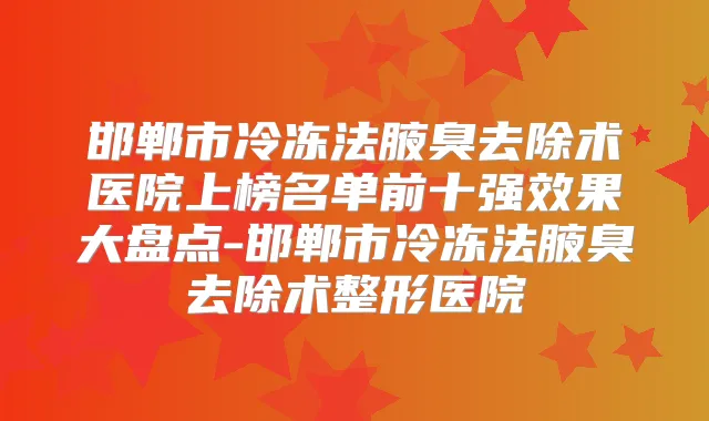 邯郸市冷冻法腋臭去除术医院上榜名单前十果大盘点-邯郸市冷冻法腋臭去除术整形医院