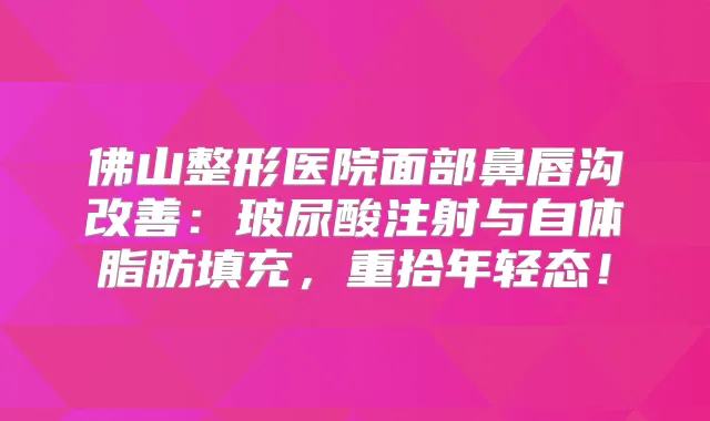 佛山整形医院面部鼻唇沟：玻尿酸注射与自体脂肪填充，重拾年轻态！