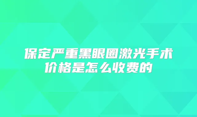 保定严重黑眼圈激光手术价格是怎么收费的
